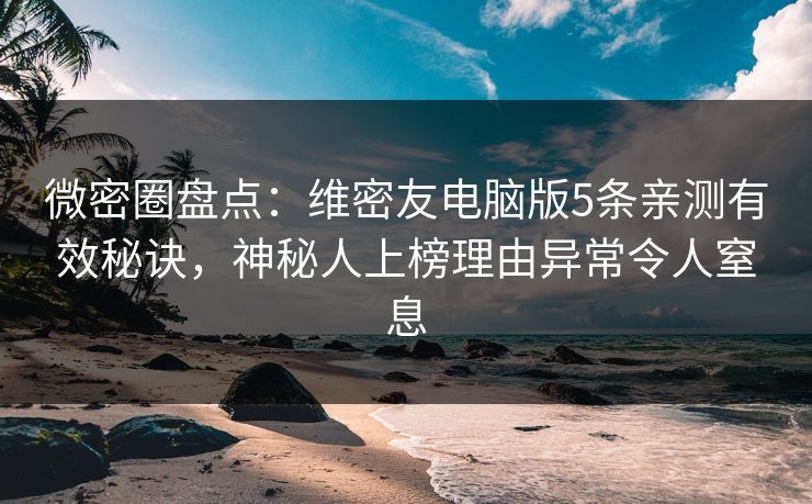 微密圈盘点：维密友电脑版5条亲测有效秘诀，神秘人上榜理由异常令人窒息