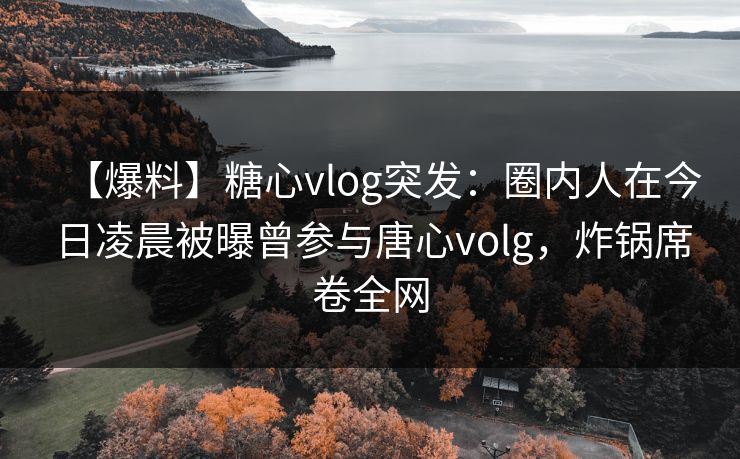 【爆料】糖心vlog突发：圈内人在今日凌晨被曝曾参与唐心volg，炸锅席卷全网