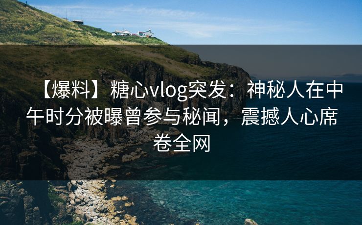 【爆料】糖心vlog突发：神秘人在中午时分被曝曾参与秘闻，震撼人心席卷全网