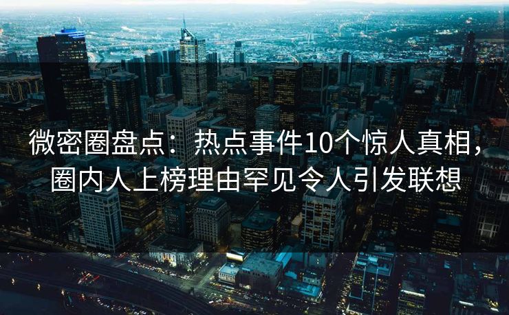 微密圈盘点：热点事件10个惊人真相，圈内人上榜理由罕见令人引发联想