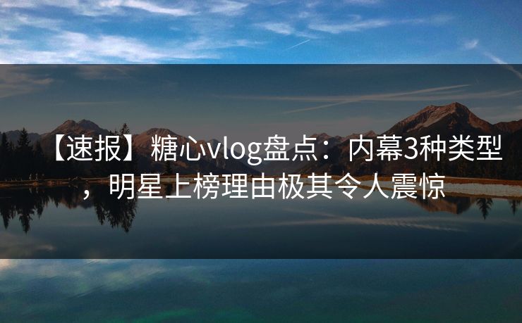 【速报】糖心vlog盘点:内幕3种类型,明星上榜理由极其令人震惊 【速报】糖心vlog盘点:内幕3种类型,明星上榜理由极其令人震惊