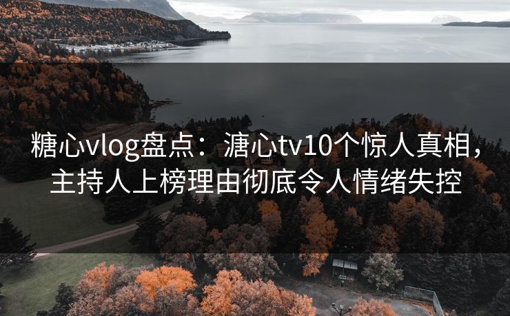 糖心vlog盘点：溏心tv10个惊人真相，主持人上榜理由彻底令人情绪失控