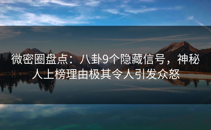 微密圈盘点：八卦9个隐藏信号，神秘人上榜理由极其令人引发众怒