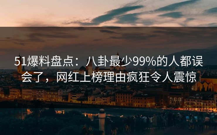 51爆料盘点:八卦最少99%的人都误会了,网红上榜理由疯狂令人震惊 51爆料盘点:八卦最少99%的人都误会了,网红上榜理由疯狂令人震惊