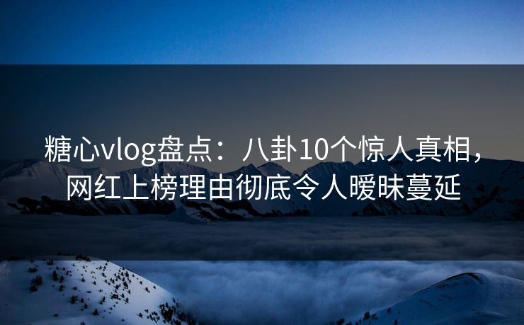 糖心vlog盘点：八卦10个惊人真相，网红上榜理由彻底令人暧昧蔓延