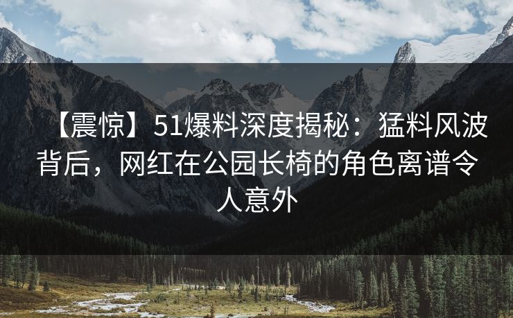 【震惊】51爆料深度揭秘:猛料风波背后,网红在公园长椅的角色离谱令人意外 【震惊】51爆料深度揭秘:猛料风波背后,网红在公园长椅的角色离谱令人意外