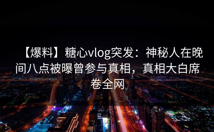 【爆料】糖心vlog突发:神秘人在晚间八点被曝曾参与真相,真相大白席卷全网 【爆料】糖心vlog突发:神秘人在晚间八点被曝曾参与真相,真相大白席卷全网