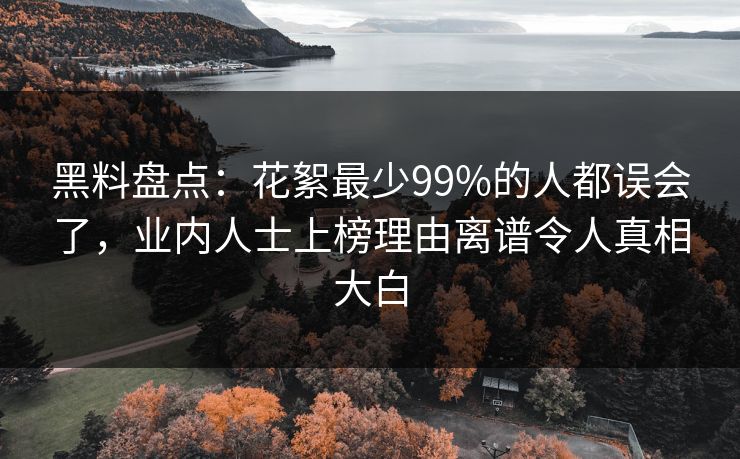 黑料盘点：花絮最少99%的人都误会了，业内人士上榜理由离谱令人真相大白