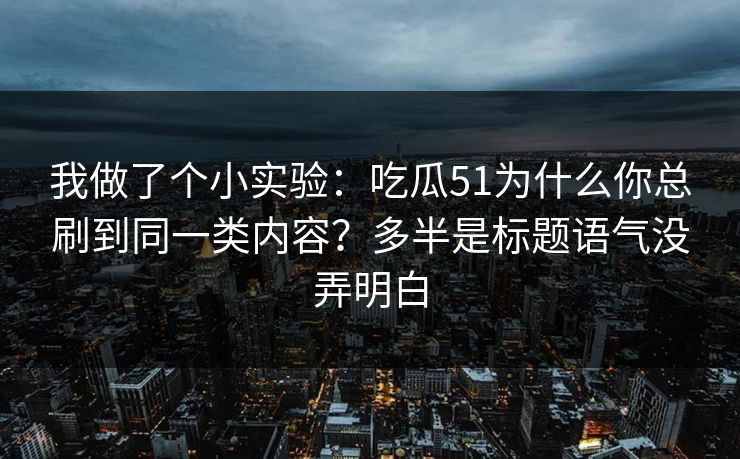 我做了个小实验:吃瓜51为什么你总刷到同一类内容?多半是标题语气没弄明白 我做了个小实验:吃瓜51为什么你总刷到同一类内容?多半是标题语气没弄明白