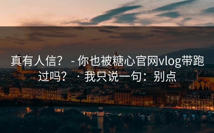 真有人信？ - 你也被糖心官网vlog带跑过吗？ · 我只说一句：别点