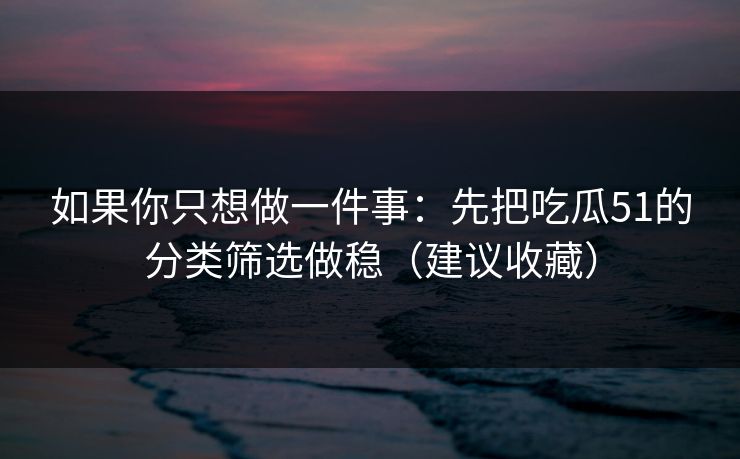 如果你只想做一件事:先把吃瓜51的分类筛选做稳(建议收藏) 如果你只想做一件事:先把吃瓜51的分类筛选做稳(建议收藏)