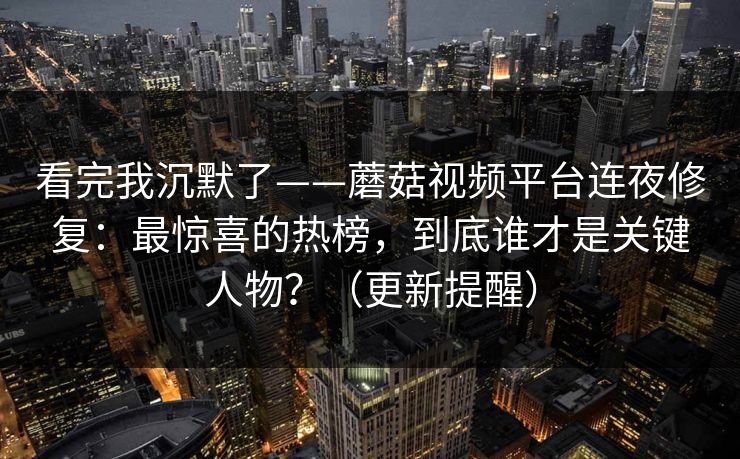 看完我沉默了——蘑菇视频平台连夜修复:最惊喜的热榜,到底谁才是关键人物?(更新提醒) 看完我沉默了——蘑菇视频平台连夜修复:最惊喜的热榜,到底谁才是关键人物?(更新提醒)