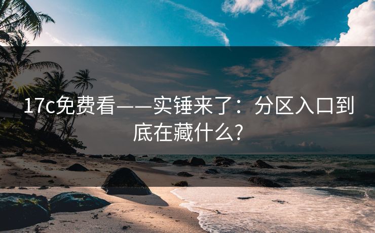 17c免费看——实锤来了:分区入口到底在藏什么? 17c免费看——实锤来了:分区入口到底在藏什么?