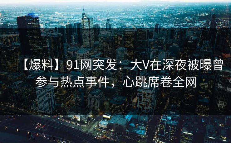 【爆料】91网突发:大V在深夜被曝曾参与热点事件,心跳席卷全网 【爆料】91网突发:大V在深夜被曝曾参与热点事件,心跳席卷全网