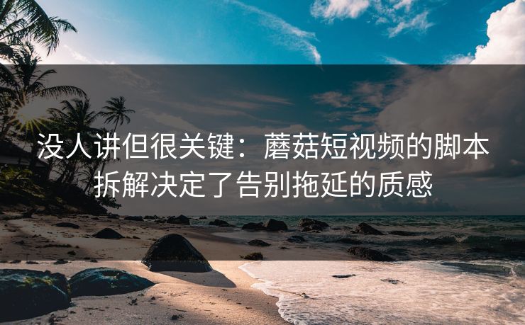 没人讲但很关键:蘑菇短视频的脚本拆解决定了告别拖延的质感 没人讲但很关键:蘑菇短视频的脚本拆解决定了告别拖延的质感