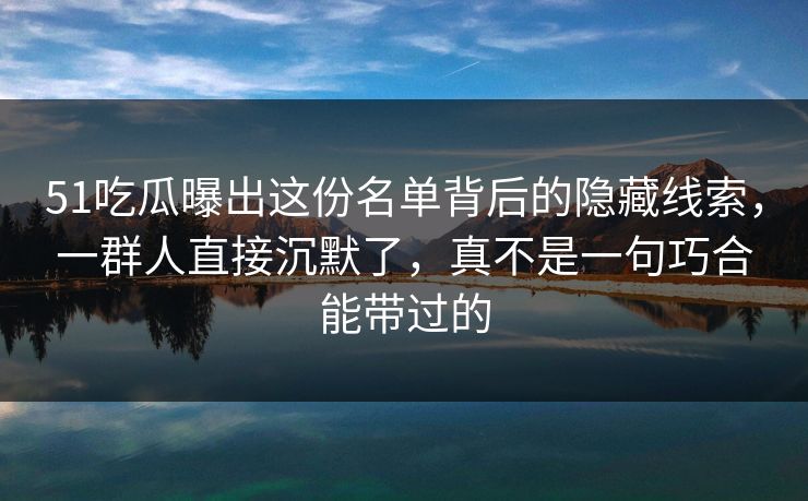 51吃瓜曝出这份名单背后的隐藏线索,一群人直接沉默了,真不是一句巧合能带过的 51吃瓜曝出这份名单背后的隐藏线索,一群人直接沉默了,真不是一句巧合能带过的