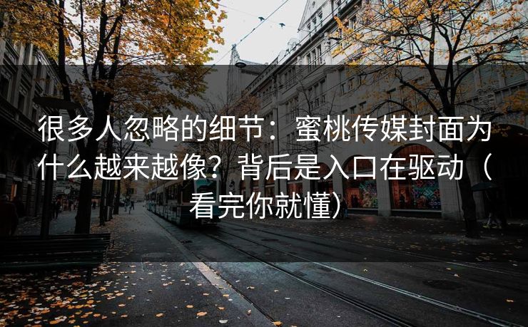 很多人忽略的细节:蜜桃传媒封面为什么越来越像?背后是入口在驱动(看完你就懂) 很多人忽略的细节:蜜桃传媒封面为什么越来越像?背后是入口在驱动(看完你就懂)