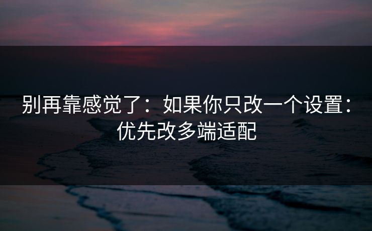 别再靠感觉了:如果你只改一个设置:优先改多端适配 别再靠感觉了:如果你只改一个设置:优先改多端适配