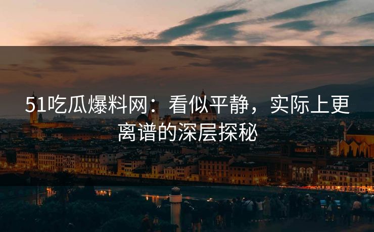 51吃瓜爆料网:看似平静,实际上更离谱的深层探秘 51吃瓜爆料网:看似平静,实际上更离谱的深层探秘