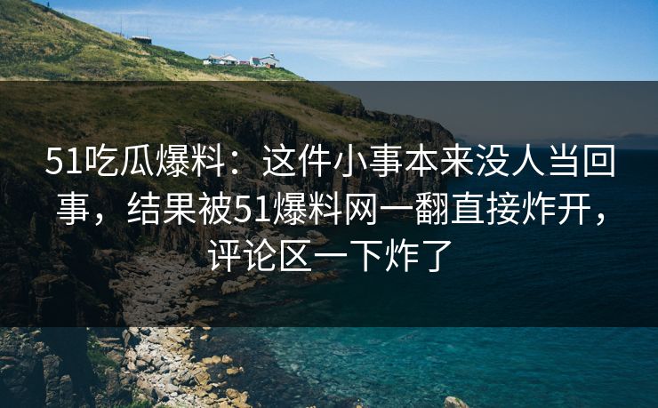 51吃瓜爆料:这件小事本来没人当回事,结果被51爆料网一翻直接炸开,评论区一下炸了 51吃瓜爆料:这件小事本来没人当回事,结果被51爆料网一翻直接炸开,评论区一下炸了