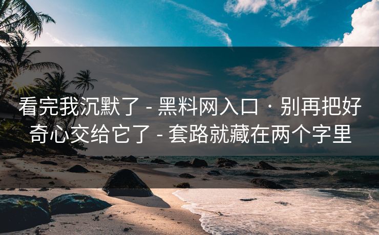 看完我沉默了 - 黑料网入口 · 别再把好奇心交给它了 - 套路就藏在两个字里 看完我沉默了 - 黑料网入口 · 别再把好奇心交给它了 - 套路就藏在两个字里