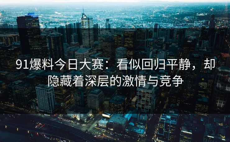91爆料今日大赛:看似回归平静,却隐藏着深层的激情与竞争 91爆料今日大赛:看似回归平静,却隐藏着深层的激情与竞争