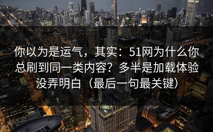 你以为是运气,其实:51网为什么你总刷到同一类内容?多半是加载体验没弄明白(最后一句最关键) 你以为是运气,其实:51网为什么你总刷到同一类内容?多半是加载体验没弄明白(最后一句最关键)