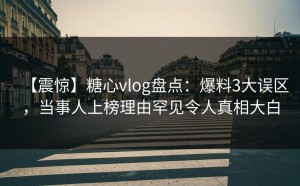 【震惊】糖心vlog盘点：爆料3大误区，当事人上榜理由罕见令人真相大白