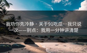 我劝你先冷静 · 关于91吃瓜…我只说一次——别点：我用一分钟讲清楚