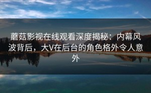 蘑菇影视在线观看深度揭秘：内幕风波背后，大V在后台的角色格外令人意外