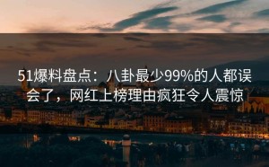 51爆料盘点：八卦最少99%的人都误会了，网红上榜理由疯狂令人震惊