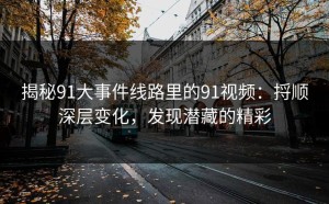 揭秘91大事件线路里的91视频：捋顺深层变化，发现潜藏的精彩