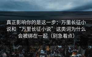 真正影响你的是这一步：万里长征小说和“万里长征小说”这类词为什么会被绑在一起（别急着点）