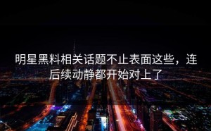 明星黑料相关话题不止表面这些，连后续动静都开始对上了