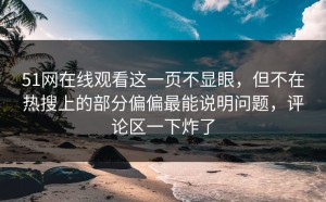 51网在线观看这一页不显眼，但不在热搜上的部分偏偏最能说明问题，评论区一下炸了