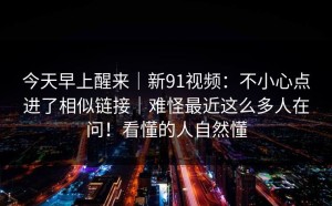 今天早上醒来｜新91视频：不小心点进了相似链接｜难怪最近这么多人在问！看懂的人自然懂