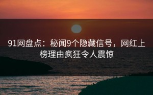 91网盘点：秘闻9个隐藏信号，网红上榜理由疯狂令人震惊