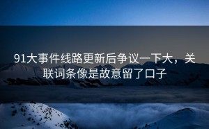 91大事件线路更新后争议一下大，关联词条像是故意留了口子