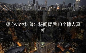 糖心vlog科普：秘闻背后10个惊人真相