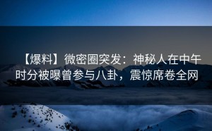 【爆料】微密圈突发：神秘人在中午时分被曝曾参与八卦，震惊席卷全网