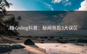 糖心vlog科普：秘闻背后3大误区
