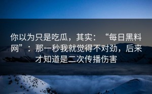 你以为只是吃瓜，其实：“每日黑料网”：那一秒我就觉得不对劲，后来才知道是二次传播伤害