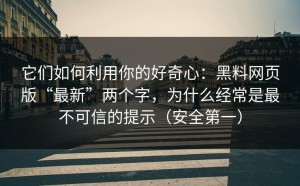 它们如何利用你的好奇心：黑料网页版“最新”两个字，为什么经常是最不可信的提示（安全第一）