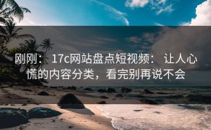 刚刚： 17c网站盘点短视频： 让人心慌的内容分类，看完别再说不会