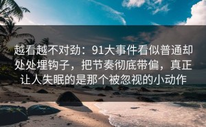越看越不对劲：91大事件看似普通却处处埋钩子，把节奏彻底带偏，真正让人失眠的是那个被忽视的小动作