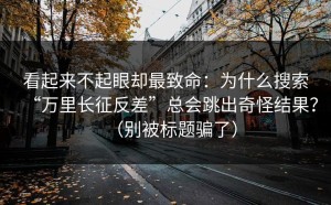 看起来不起眼却最致命：为什么搜索“万里长征反差”总会跳出奇怪结果？（别被标题骗了）