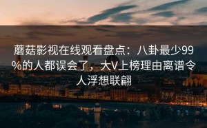 蘑菇影视在线观看盘点：八卦最少99%的人都误会了，大V上榜理由离谱令人浮想联翩