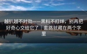 越扒越不对劲——黑料不打烊，别再把好奇心交给它了｜套路就藏在两个字里