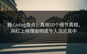 糖心vlog盘点：真相10个细节真相，网红上榜理由彻底令人沉沦其中