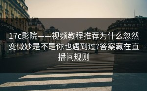 17c影院——视频教程推荐为什么忽然变微妙是不是你也遇到过?答案藏在直播间规则